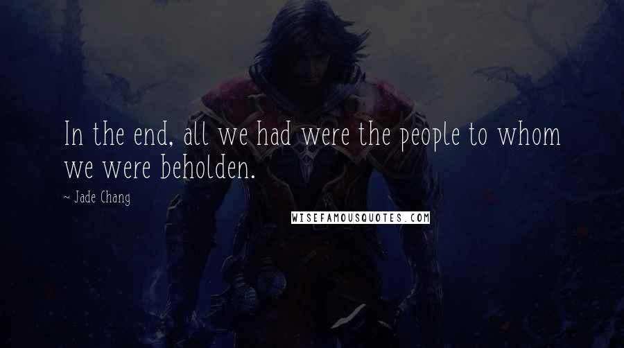 Jade Chang Quotes: In the end, all we had were the people to whom we were beholden.