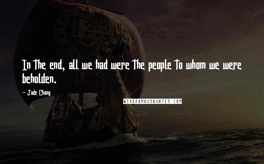Jade Chang Quotes: In the end, all we had were the people to whom we were beholden.