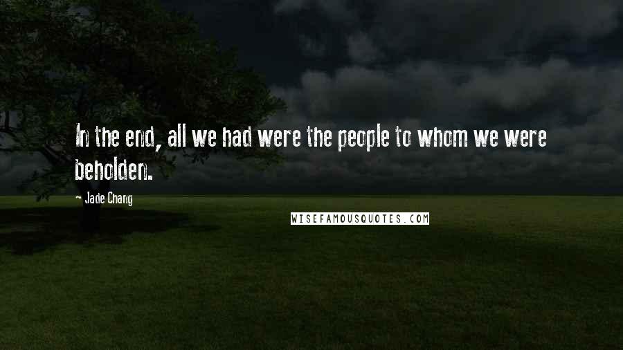 Jade Chang Quotes: In the end, all we had were the people to whom we were beholden.