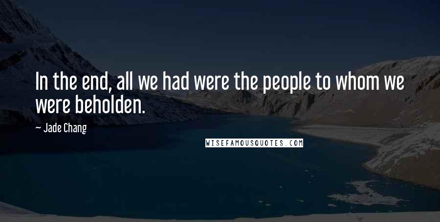 Jade Chang Quotes: In the end, all we had were the people to whom we were beholden.