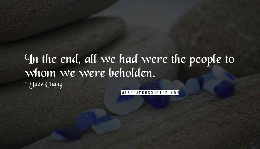 Jade Chang Quotes: In the end, all we had were the people to whom we were beholden.