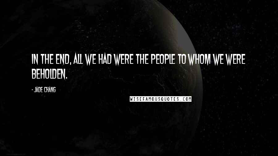 Jade Chang Quotes: In the end, all we had were the people to whom we were beholden.