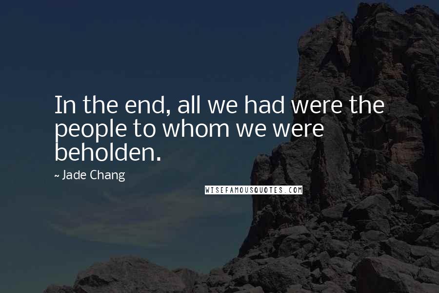 Jade Chang Quotes: In the end, all we had were the people to whom we were beholden.