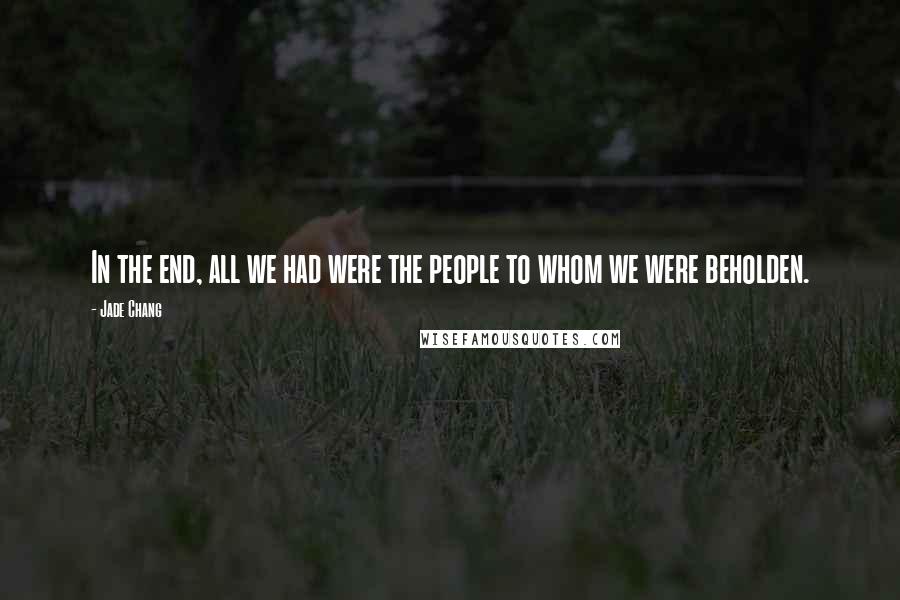 Jade Chang Quotes: In the end, all we had were the people to whom we were beholden.