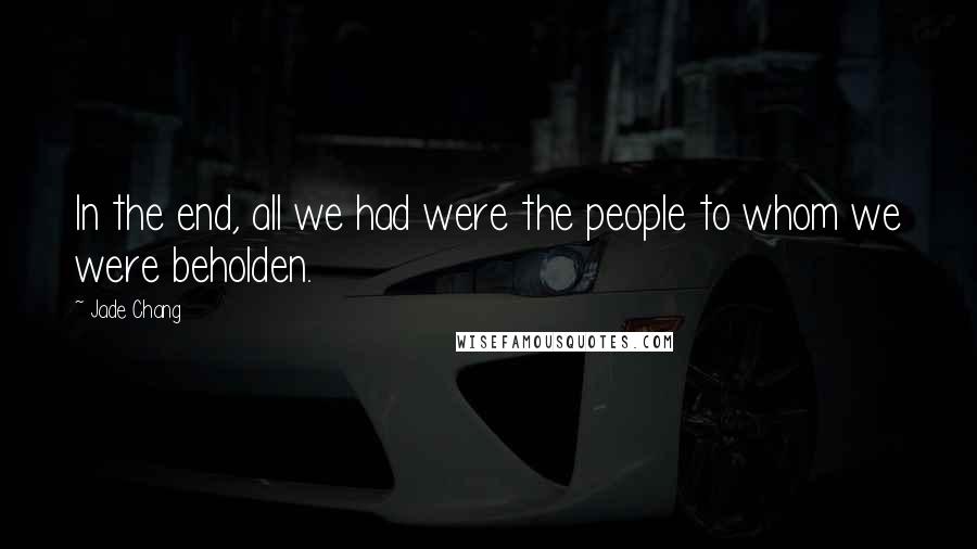 Jade Chang Quotes: In the end, all we had were the people to whom we were beholden.