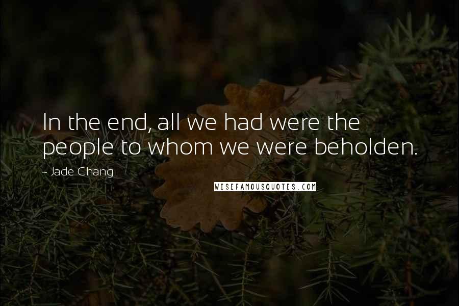 Jade Chang Quotes: In the end, all we had were the people to whom we were beholden.