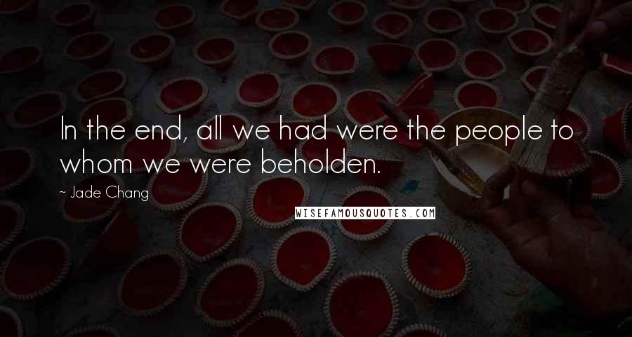 Jade Chang Quotes: In the end, all we had were the people to whom we were beholden.