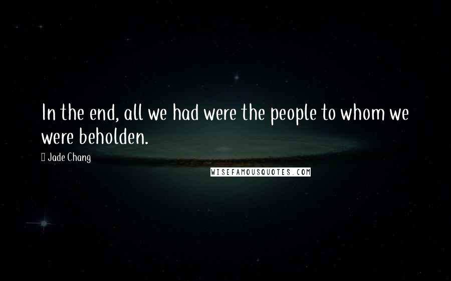 Jade Chang Quotes: In the end, all we had were the people to whom we were beholden.