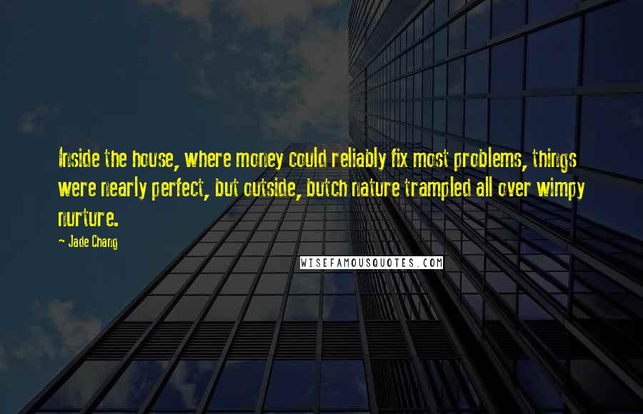 Jade Chang Quotes: Inside the house, where money could reliably fix most problems, things were nearly perfect, but outside, butch nature trampled all over wimpy nurture.