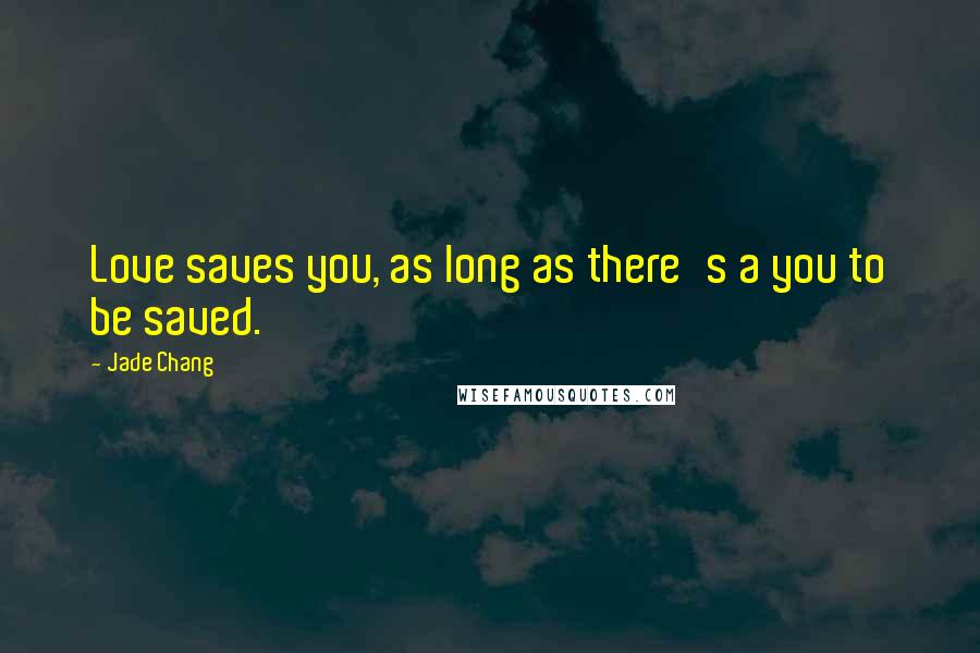 Jade Chang Quotes: Love saves you, as long as there's a you to be saved.