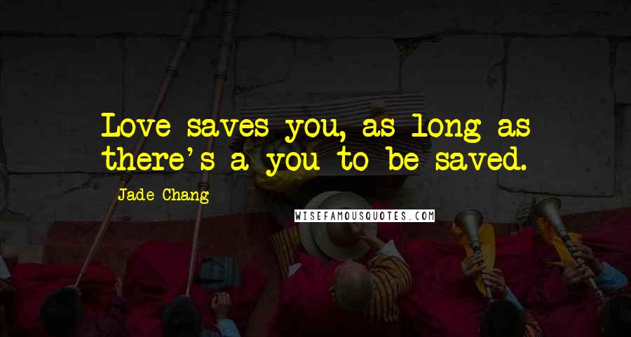 Jade Chang Quotes: Love saves you, as long as there's a you to be saved.