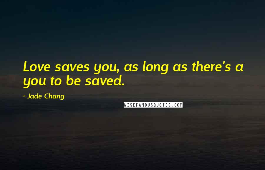 Jade Chang Quotes: Love saves you, as long as there's a you to be saved.