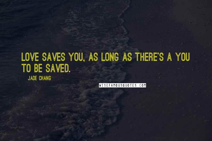 Jade Chang Quotes: Love saves you, as long as there's a you to be saved.