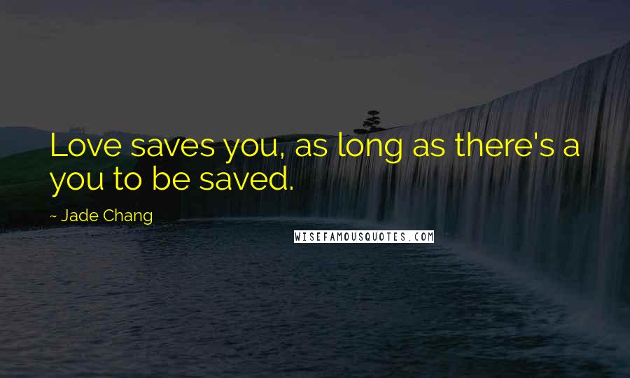Jade Chang Quotes: Love saves you, as long as there's a you to be saved.