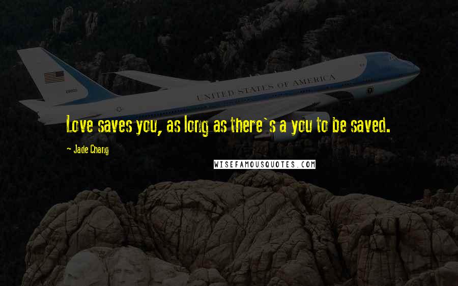 Jade Chang Quotes: Love saves you, as long as there's a you to be saved.