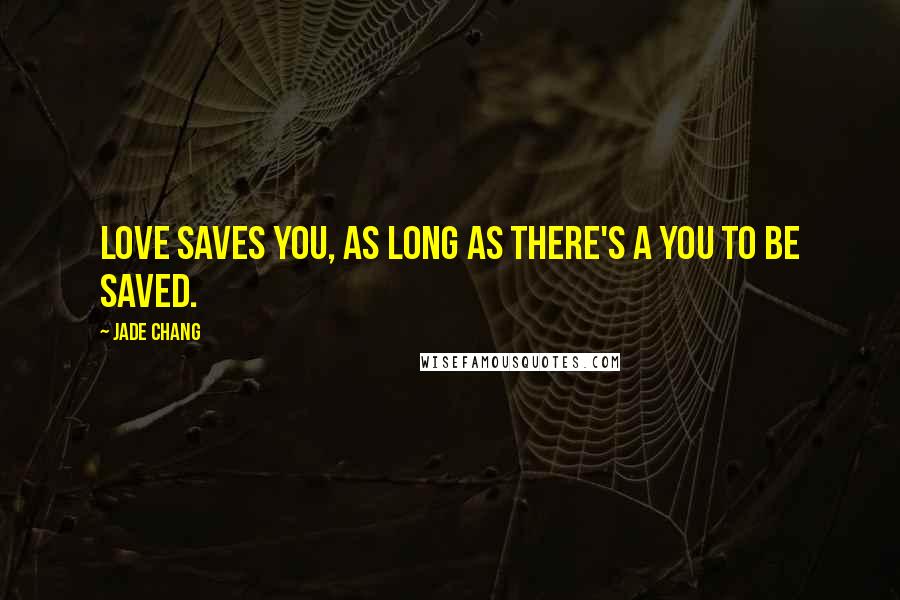 Jade Chang Quotes: Love saves you, as long as there's a you to be saved.