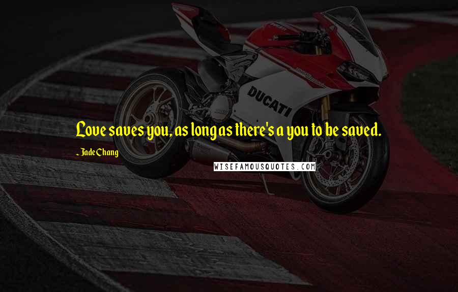 Jade Chang Quotes: Love saves you, as long as there's a you to be saved.