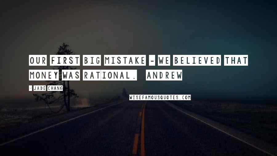 Jade Chang Quotes: Our first big mistake - we believed that money was rational. Andrew