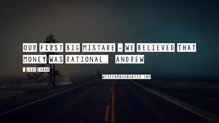 Jade Chang Quotes: Our first big mistake - we believed that money was rational.   Andrew