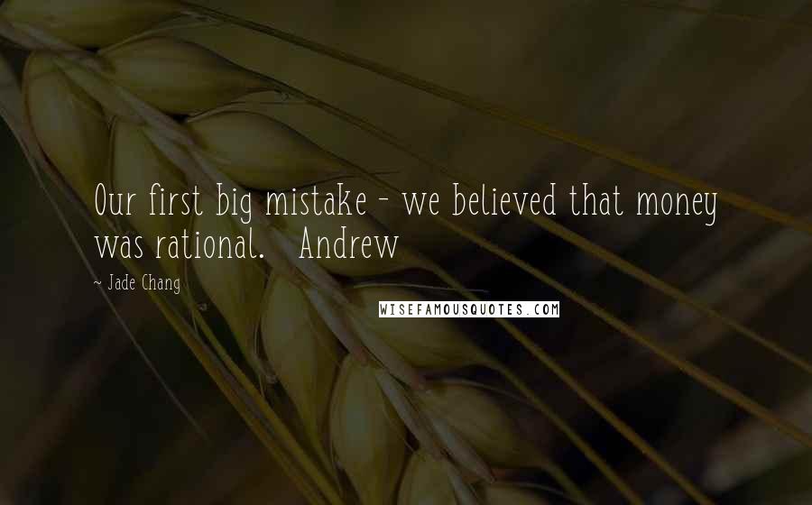 Jade Chang Quotes: Our first big mistake - we believed that money was rational.   Andrew