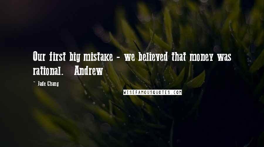 Jade Chang Quotes: Our first big mistake - we believed that money was rational. Andrew