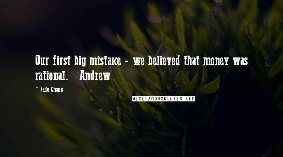 Jade Chang Quotes: Our first big mistake - we believed that money was rational.   Andrew