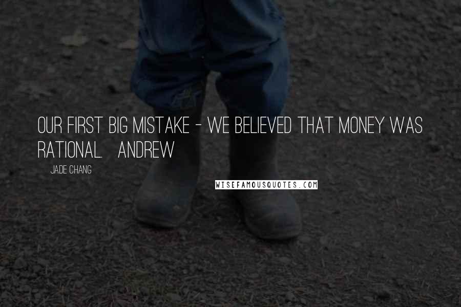 Jade Chang Quotes: Our first big mistake - we believed that money was rational.   Andrew