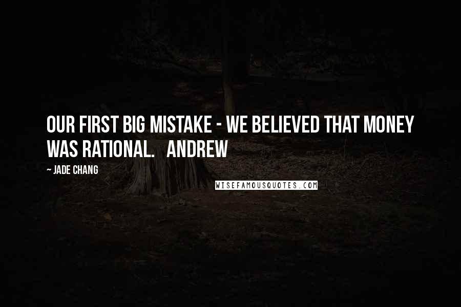 Jade Chang Quotes: Our first big mistake - we believed that money was rational.   Andrew