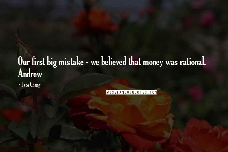 Jade Chang Quotes: Our first big mistake - we believed that money was rational.   Andrew