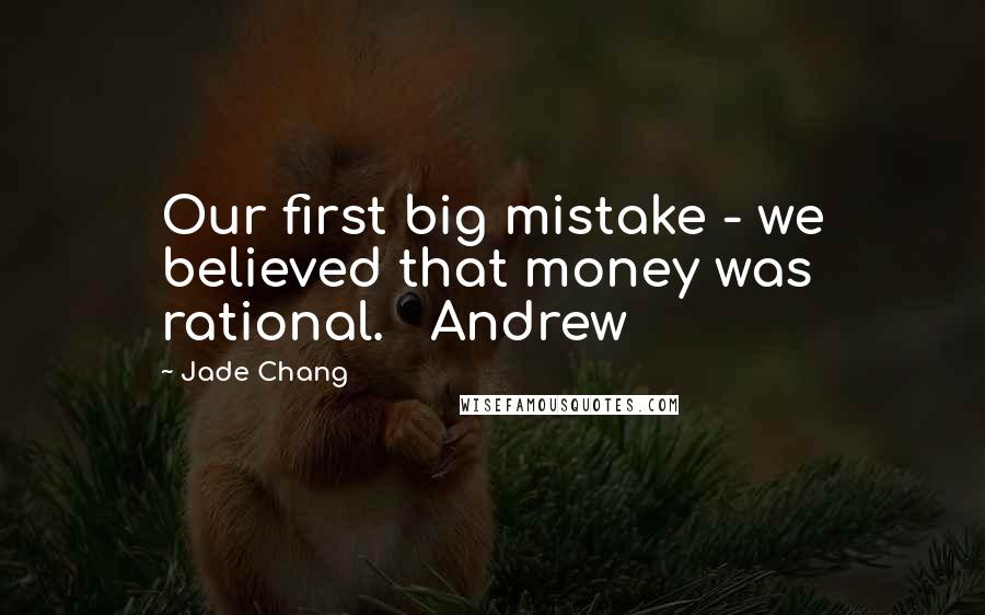 Jade Chang Quotes: Our first big mistake - we believed that money was rational.   Andrew