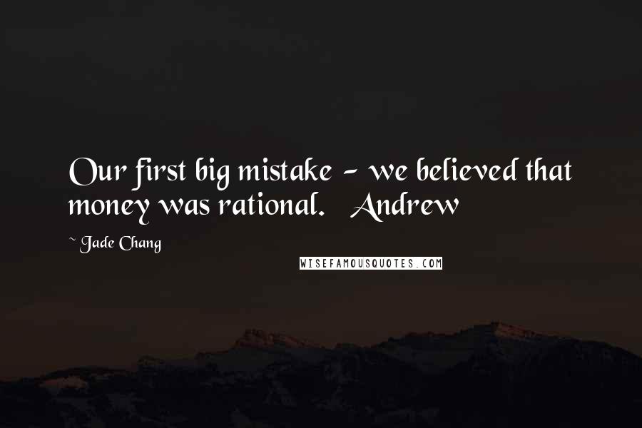 Jade Chang Quotes: Our first big mistake - we believed that money was rational. Andrew