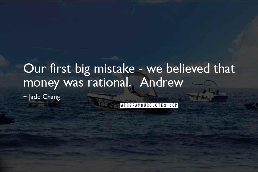 Jade Chang Quotes: Our first big mistake - we believed that money was rational.   Andrew