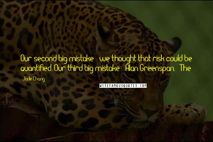 Jade Chang Quotes: Our second big mistake - we thought that risk could be quantified. Our third big mistake - Alan Greenspan. The