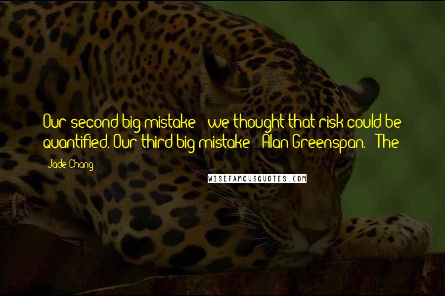 Jade Chang Quotes: Our second big mistake - we thought that risk could be quantified. Our third big mistake - Alan Greenspan.   The