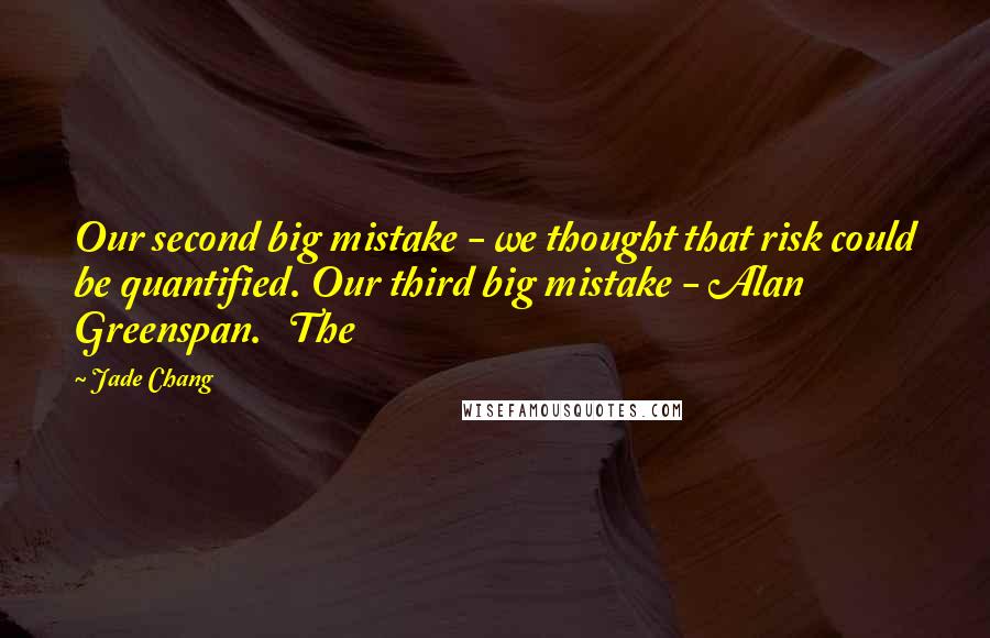 Jade Chang Quotes: Our second big mistake - we thought that risk could be quantified. Our third big mistake - Alan Greenspan. The