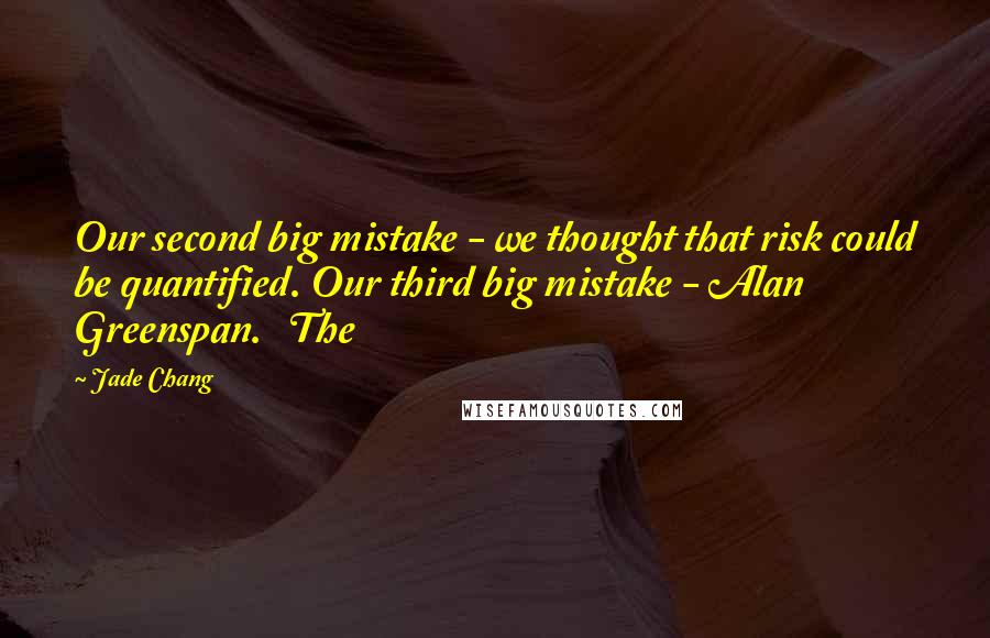 Jade Chang Quotes: Our second big mistake - we thought that risk could be quantified. Our third big mistake - Alan Greenspan.   The