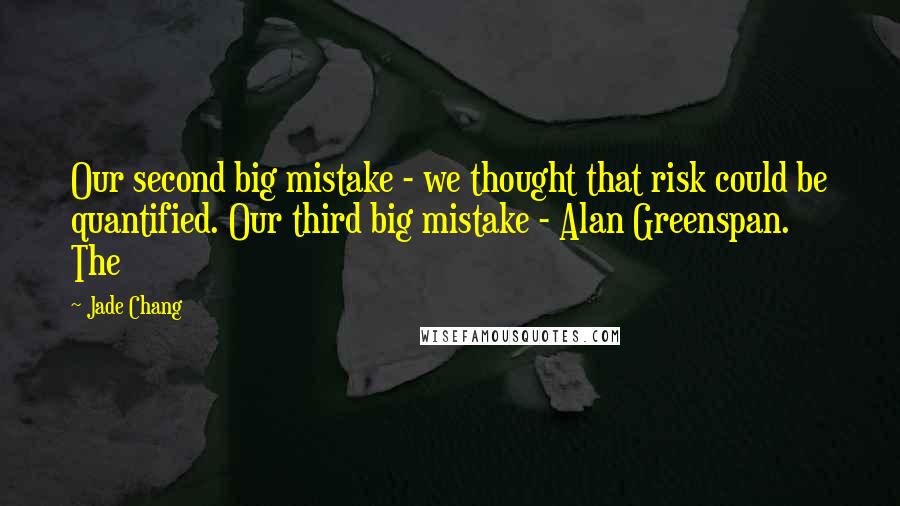Jade Chang Quotes: Our second big mistake - we thought that risk could be quantified. Our third big mistake - Alan Greenspan.   The