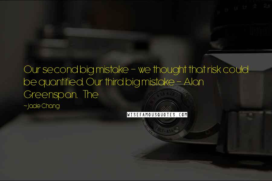 Jade Chang Quotes: Our second big mistake - we thought that risk could be quantified. Our third big mistake - Alan Greenspan.   The