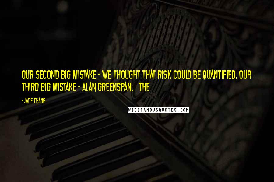 Jade Chang Quotes: Our second big mistake - we thought that risk could be quantified. Our third big mistake - Alan Greenspan.   The