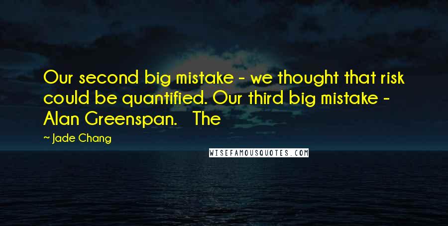 Jade Chang Quotes: Our second big mistake - we thought that risk could be quantified. Our third big mistake - Alan Greenspan.   The