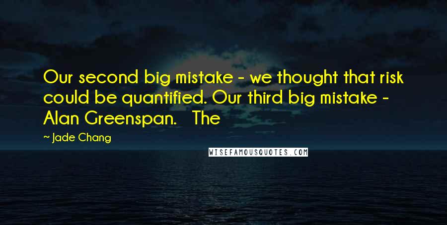 Jade Chang Quotes: Our second big mistake - we thought that risk could be quantified. Our third big mistake - Alan Greenspan. The