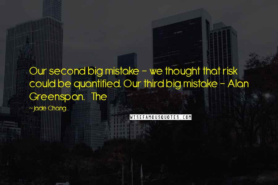 Jade Chang Quotes: Our second big mistake - we thought that risk could be quantified. Our third big mistake - Alan Greenspan. The