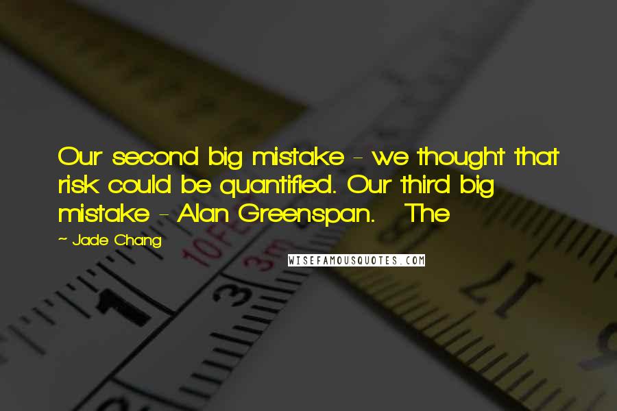 Jade Chang Quotes: Our second big mistake - we thought that risk could be quantified. Our third big mistake - Alan Greenspan. The