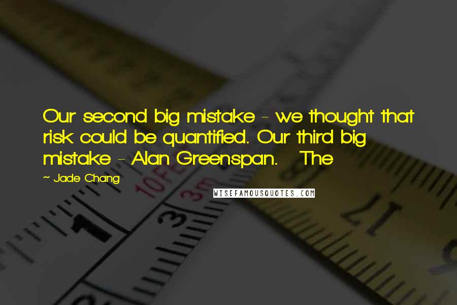 Jade Chang Quotes: Our second big mistake - we thought that risk could be quantified. Our third big mistake - Alan Greenspan.   The