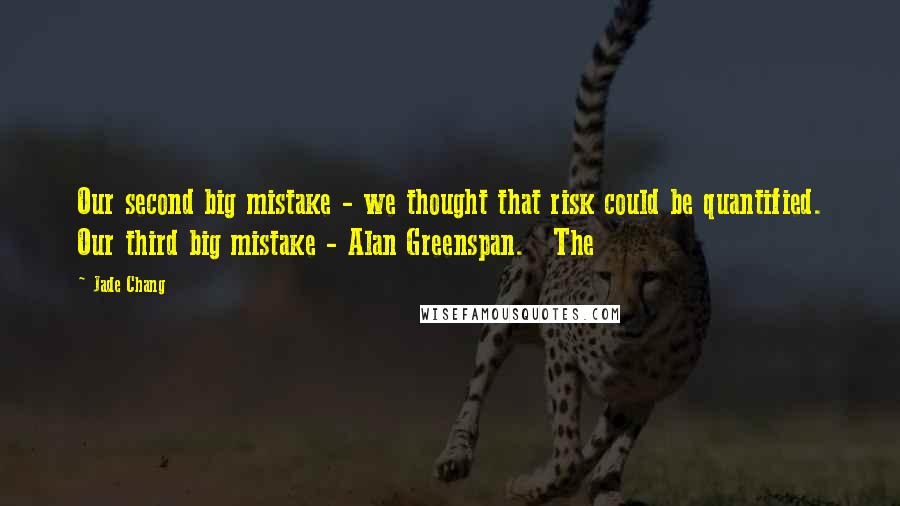 Jade Chang Quotes: Our second big mistake - we thought that risk could be quantified. Our third big mistake - Alan Greenspan. The