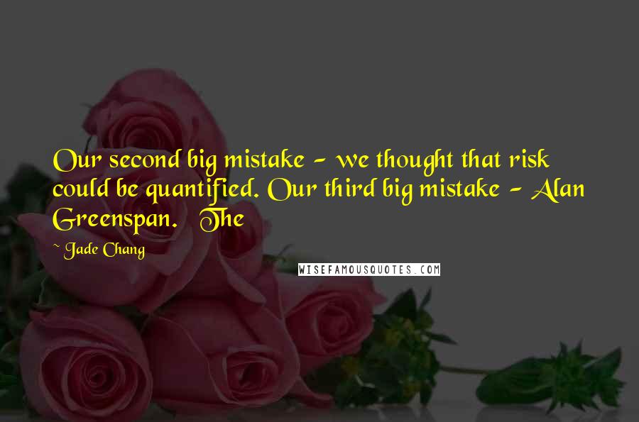 Jade Chang Quotes: Our second big mistake - we thought that risk could be quantified. Our third big mistake - Alan Greenspan. The
