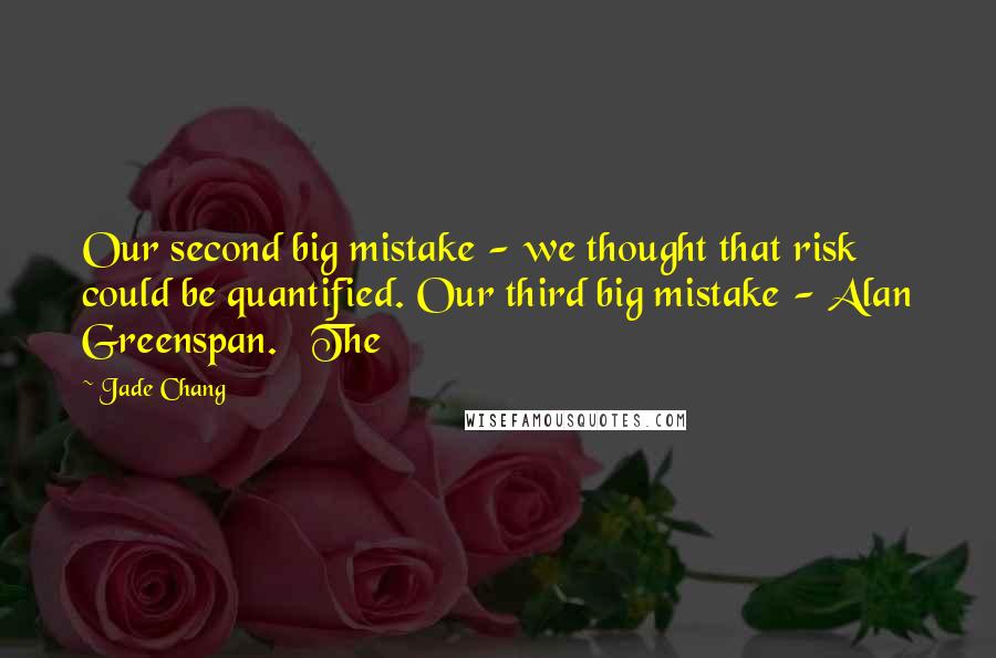 Jade Chang Quotes: Our second big mistake - we thought that risk could be quantified. Our third big mistake - Alan Greenspan.   The