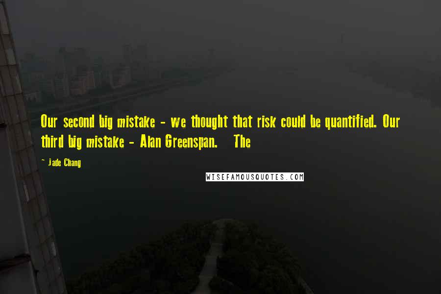 Jade Chang Quotes: Our second big mistake - we thought that risk could be quantified. Our third big mistake - Alan Greenspan. The