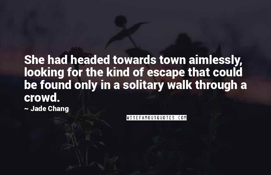 Jade Chang Quotes: She had headed towards town aimlessly, looking for the kind of escape that could be found only in a solitary walk through a crowd.