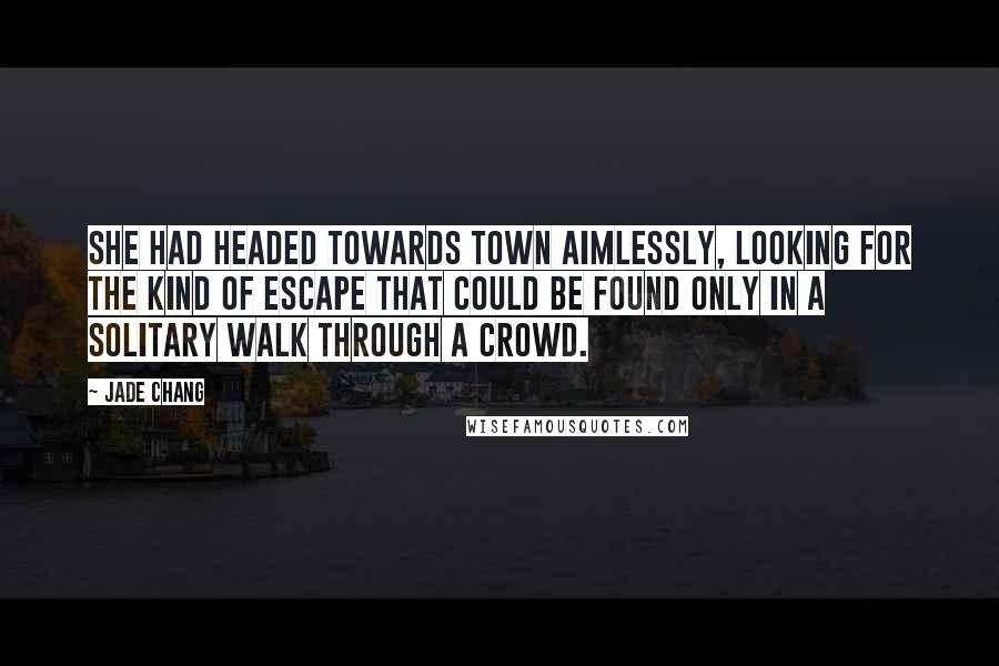 Jade Chang Quotes: She had headed towards town aimlessly, looking for the kind of escape that could be found only in a solitary walk through a crowd.